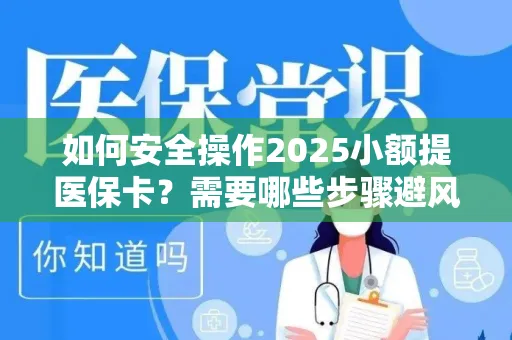 如何安全操作2025小额提医保卡？需要哪些步骤避风险？
